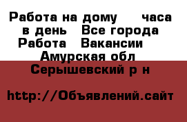 Работа на дому 2-3 часа в день - Все города Работа » Вакансии   . Амурская обл.,Серышевский р-н